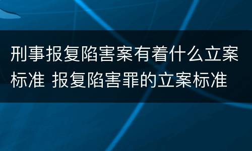刑事报复陷害案有着什么立案标准 报复陷害罪的立案标准