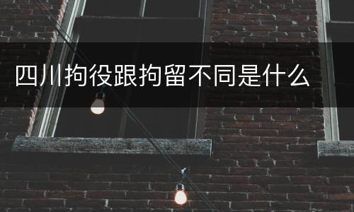 四川拘役跟拘留不同是什么
