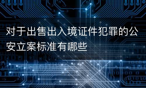 对于出售出入境证件犯罪的公安立案标准有哪些
