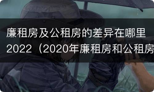 廉租房及公租房的差异在哪里2022（2020年廉租房和公租房的区别）