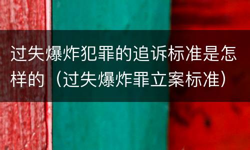过失爆炸犯罪的追诉标准是怎样的（过失爆炸罪立案标准）