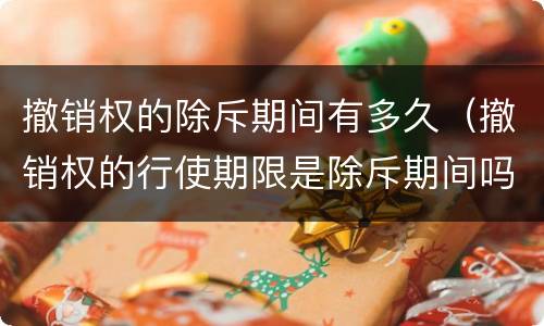 撤销权的除斥期间有多久（撤销权的行使期限是除斥期间吗）