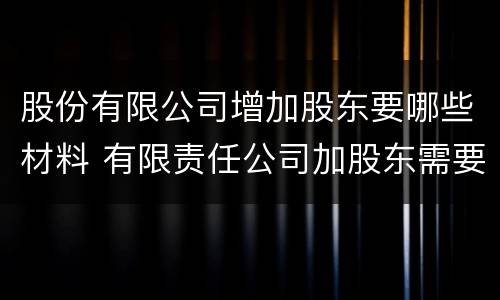股份有限公司增加股东要哪些材料 有限责任公司加股东需要什么手续