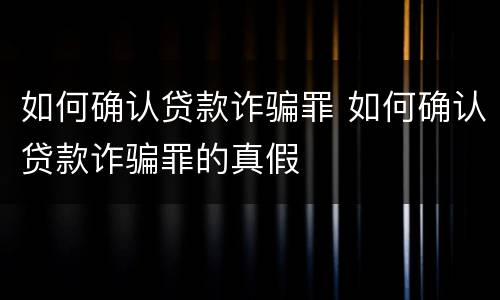 如何确认贷款诈骗罪 如何确认贷款诈骗罪的真假