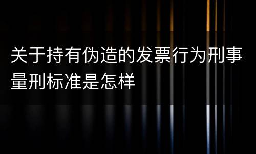 关于持有伪造的发票行为刑事量刑标准是怎样