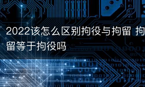 2022该怎么区别拘役与拘留 拘留等于拘役吗