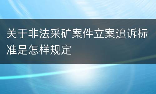 关于非法采矿案件立案追诉标准是怎样规定