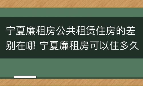 宁夏廉租房公共租赁住房的差别在哪 宁夏廉租房可以住多久