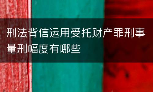 刑法背信运用受托财产罪刑事量刑幅度有哪些