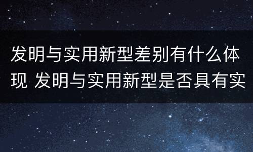 发明与实用新型差别有什么体现 发明与实用新型是否具有实用性