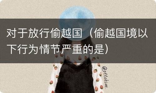 对于放行偷越国（偷越国境以下行为情节严重的是）