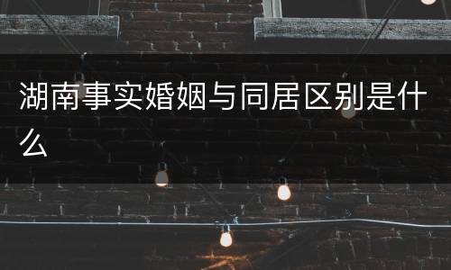 湖南事实婚姻与同居区别是什么