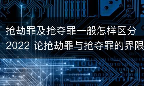 抢劫罪及抢夺罪一般怎样区分2022 论抢劫罪与抢夺罪的界限