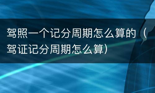 驾照一个记分周期怎么算的（驾证记分周期怎么算）