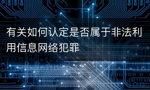 有关如何认定是否属于非法利用信息网络犯罪