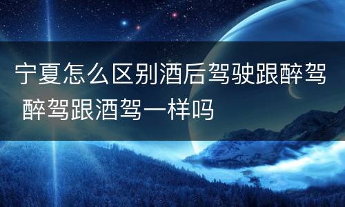 宁夏怎么区别酒后驾驶跟醉驾 醉驾跟酒驾一样吗