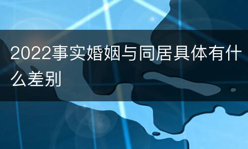 2022事实婚姻与同居具体有什么差别