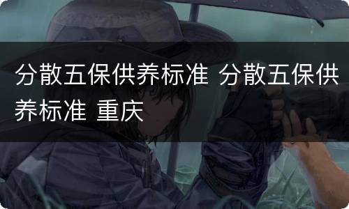 分散五保供养标准 分散五保供养标准 重庆