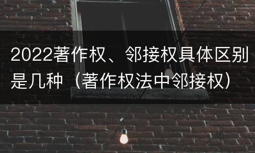 2022著作权、邻接权具体区别是几种（著作权法中邻接权）