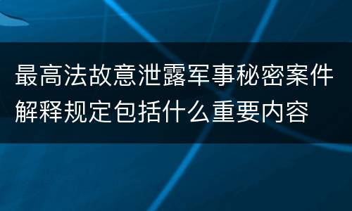 最高法故意泄露军事秘密案件解释规定包括什么重要内容