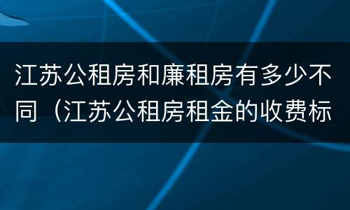 江苏公租房和廉租房有多少不同（江苏公租房租金的收费标准）
