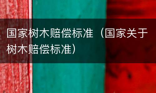 国家树木赔偿标准（国家关于树木赔偿标准）