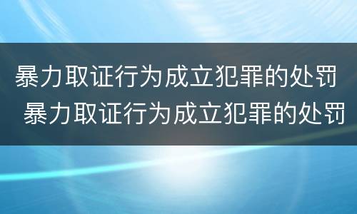 暴力取证行为成立犯罪的处罚 暴力取证行为成立犯罪的处罚依据