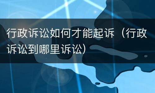 行政诉讼如何才能起诉（行政诉讼到哪里诉讼）