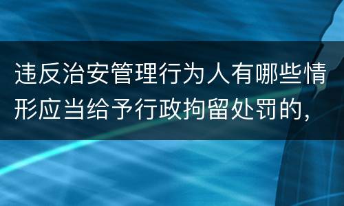 违反治安管理行为人有哪些情形应当给予行政拘留处罚的，不执行行政拘留处罚