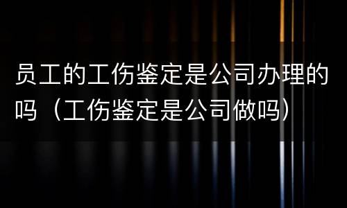 员工的工伤鉴定是公司办理的吗（工伤鉴定是公司做吗）