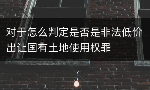 对于怎么判定是否是非法低价出让国有土地使用权罪