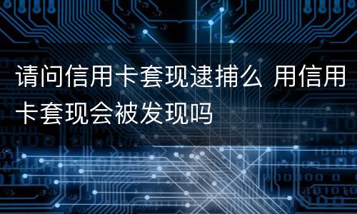 请问信用卡套现逮捕么 用信用卡套现会被发现吗
