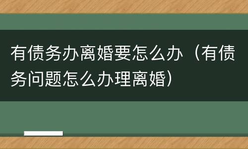 有债务办离婚要怎么办（有债务问题怎么办理离婚）