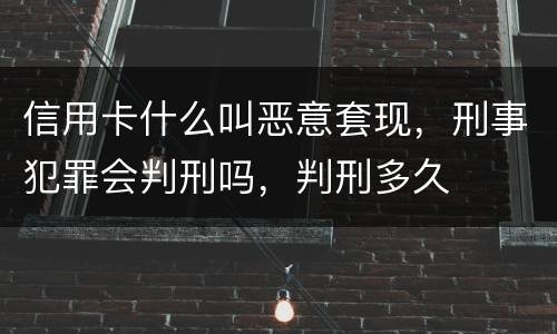 信用卡什么叫恶意套现，刑事犯罪会判刑吗，判刑多久