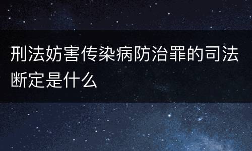 刑法妨害传染病防治罪的司法断定是什么