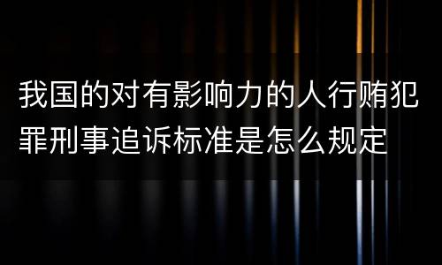 我国的对有影响力的人行贿犯罪刑事追诉标准是怎么规定
