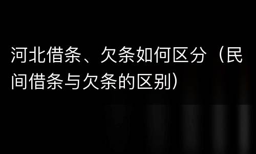 河北借条、欠条如何区分（民间借条与欠条的区别）