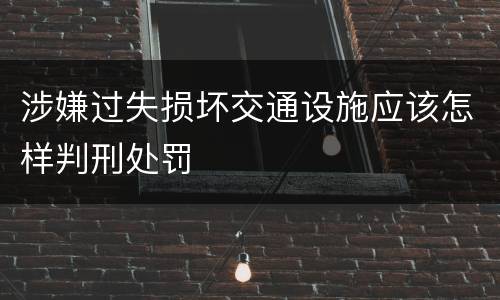 涉嫌过失损坏交通设施应该怎样判刑处罚