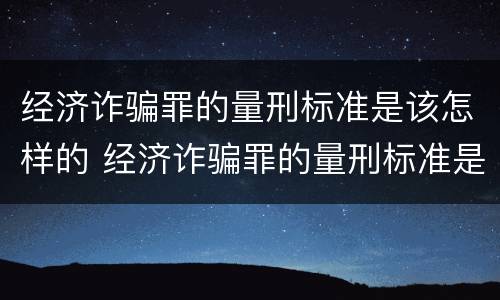 经济诈骗罪的量刑标准是该怎样的 经济诈骗罪的量刑标准是该怎样的判刑