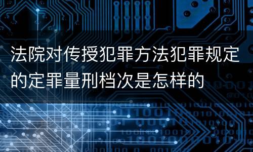 法院对传授犯罪方法犯罪规定的定罪量刑档次是怎样的