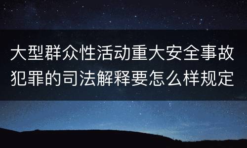 大型群众性活动重大安全事故犯罪的司法解释要怎么样规定