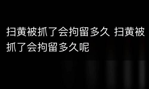 扫黄被抓了会拘留多久 扫黄被抓了会拘留多久呢