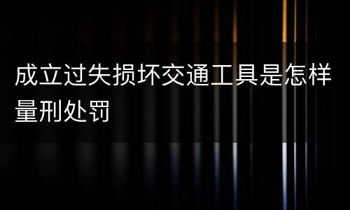 成立过失损坏交通工具是怎样量刑处罚