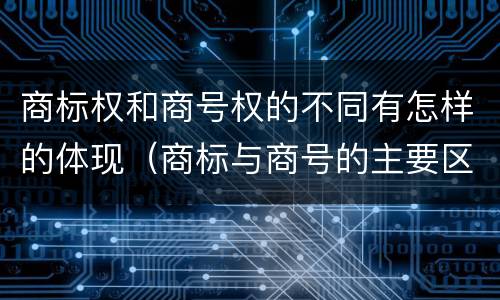 商标权和商号权的不同有怎样的体现（商标与商号的主要区别表现）