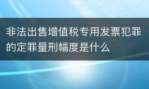 非法出售增值税专用发票犯罪的定罪量刑幅度是什么