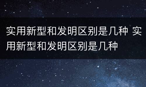 实用新型和发明区别是几种 实用新型和发明区别是几种
