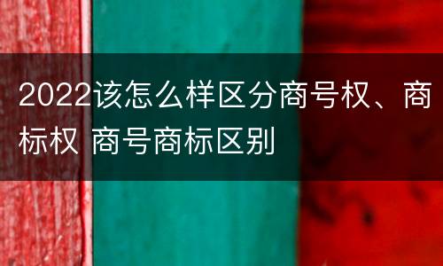 2022该怎么样区分商号权、商标权 商号商标区别