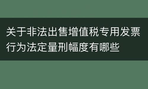 关于非法出售增值税专用发票行为法定量刑幅度有哪些