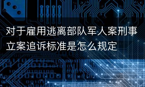 对于雇用逃离部队军人案刑事立案追诉标准是怎么规定