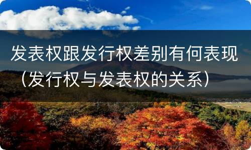 发表权跟发行权差别有何表现（发行权与发表权的关系）